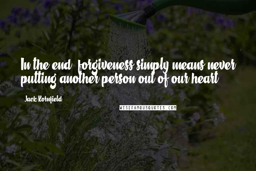 Jack Kornfield Quotes: In the end, forgiveness simply means never putting another person out of our heart.