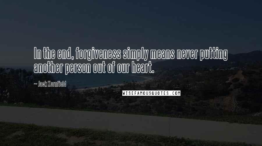 Jack Kornfield Quotes: In the end, forgiveness simply means never putting another person out of our heart.