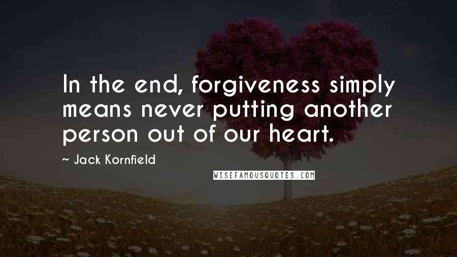 Jack Kornfield Quotes: In the end, forgiveness simply means never putting another person out of our heart.