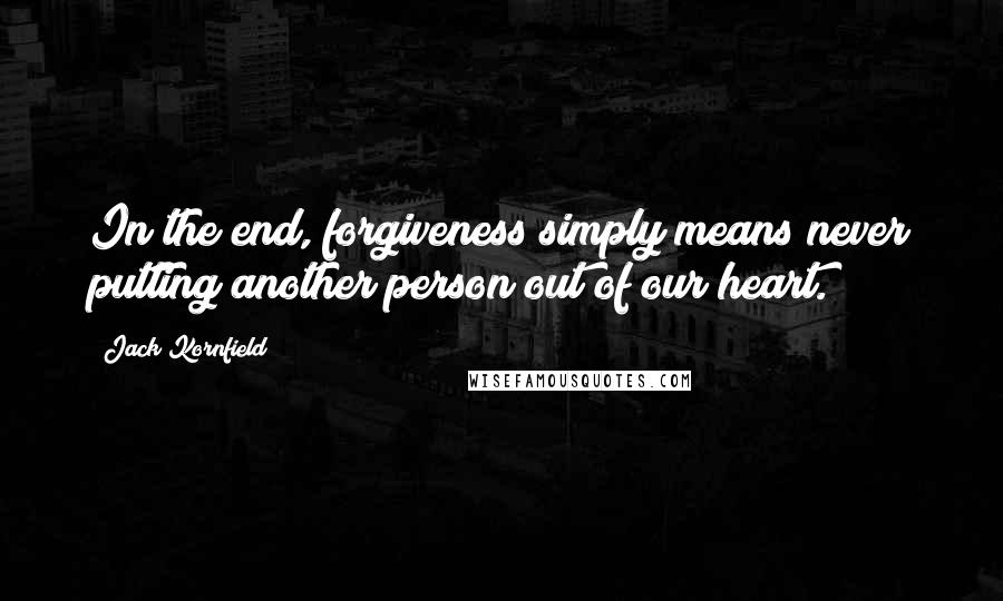 Jack Kornfield Quotes: In the end, forgiveness simply means never putting another person out of our heart.