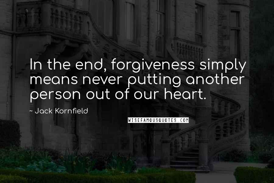 Jack Kornfield Quotes: In the end, forgiveness simply means never putting another person out of our heart.