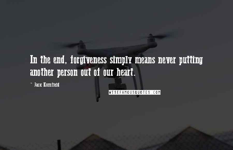 Jack Kornfield Quotes: In the end, forgiveness simply means never putting another person out of our heart.