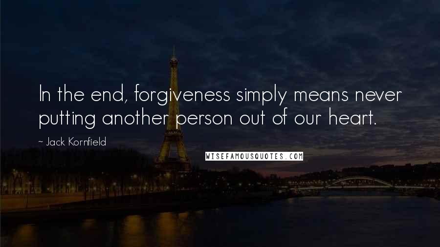 Jack Kornfield Quotes: In the end, forgiveness simply means never putting another person out of our heart.