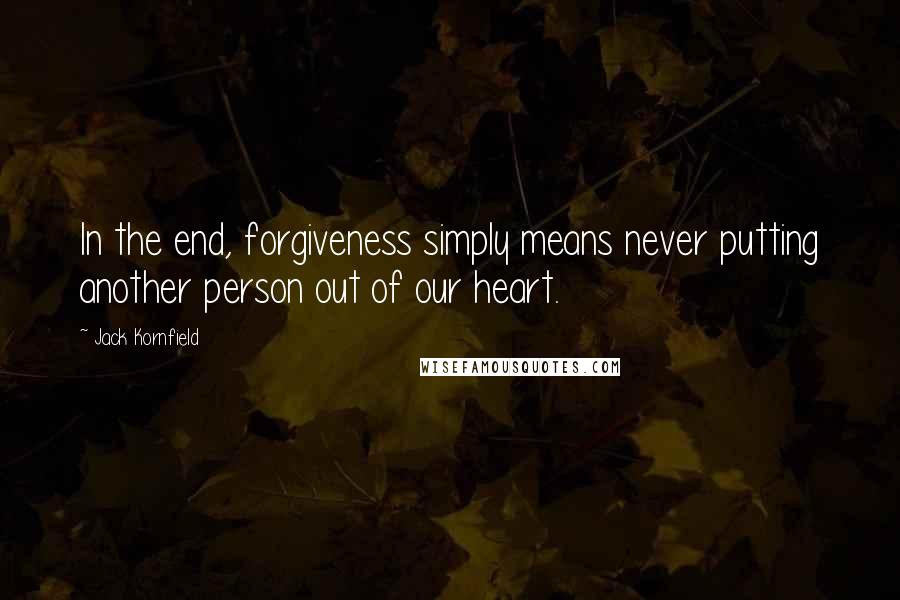 Jack Kornfield Quotes: In the end, forgiveness simply means never putting another person out of our heart.