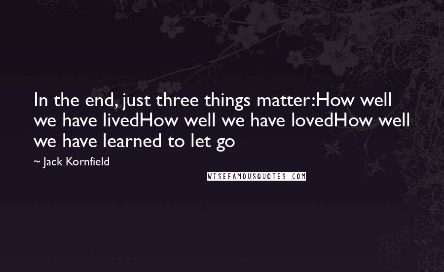 Jack Kornfield Quotes: In the end, just three things matter:How well we have livedHow well we have lovedHow well we have learned to let go