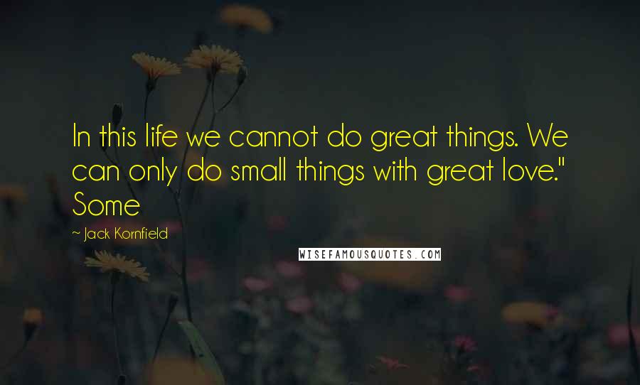 Jack Kornfield Quotes: In this life we cannot do great things. We can only do small things with great love." Some