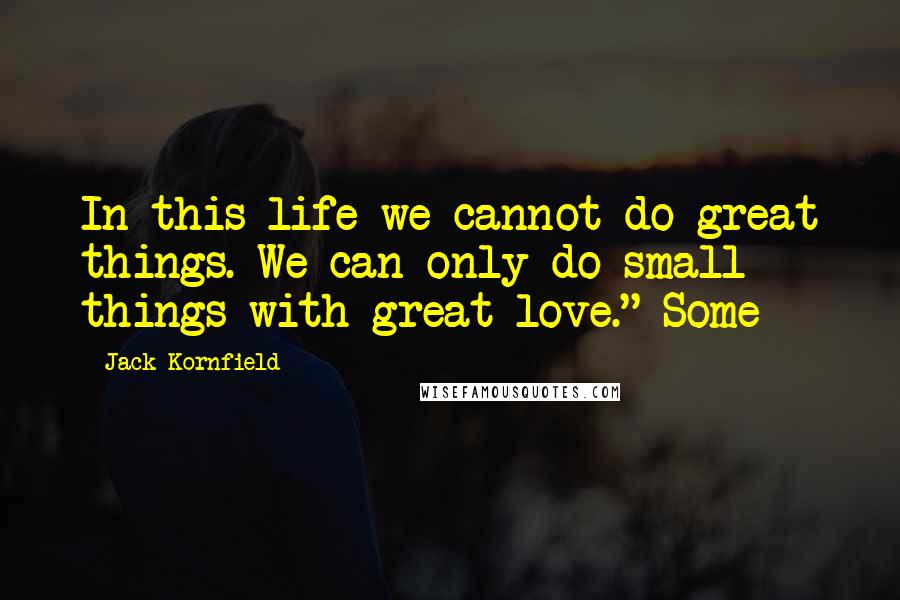 Jack Kornfield Quotes: In this life we cannot do great things. We can only do small things with great love." Some