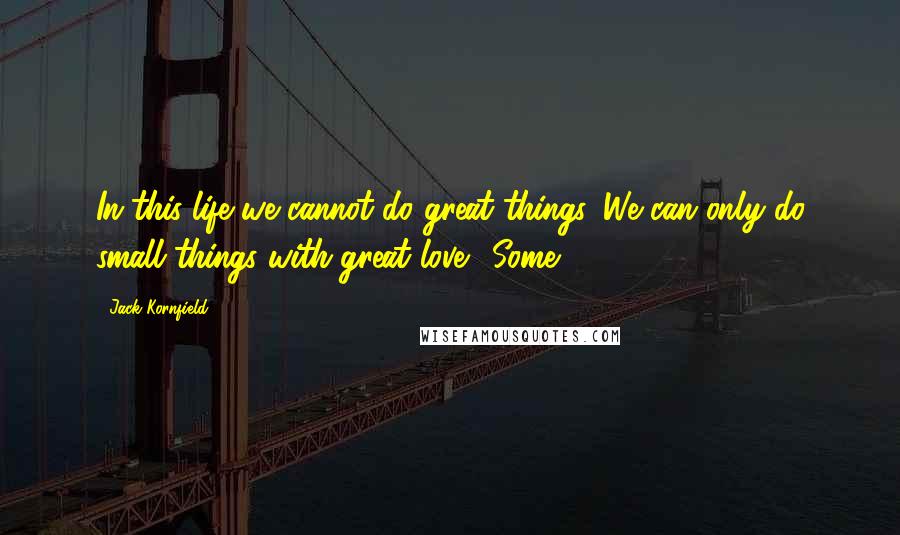 Jack Kornfield Quotes: In this life we cannot do great things. We can only do small things with great love." Some