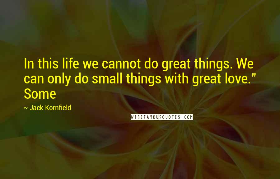 Jack Kornfield Quotes: In this life we cannot do great things. We can only do small things with great love." Some