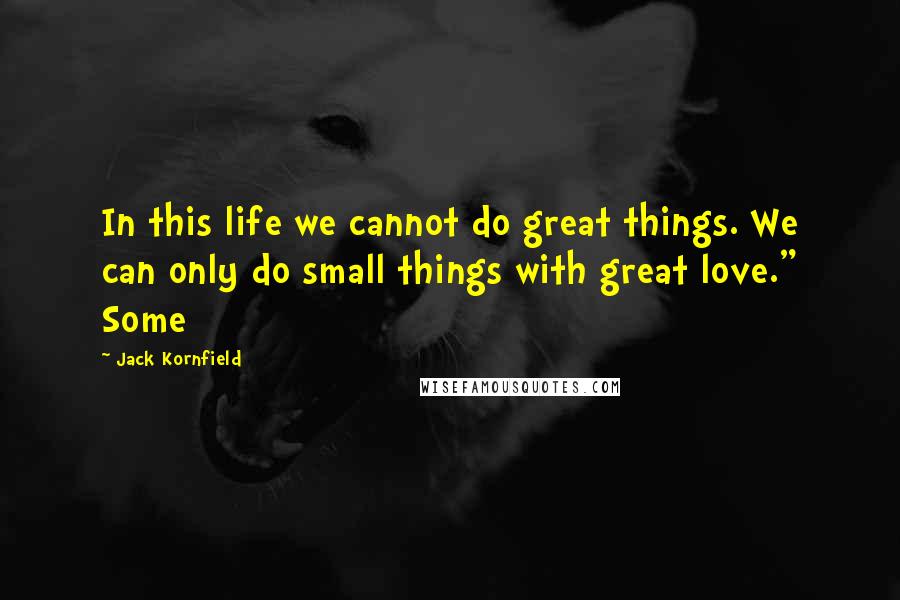 Jack Kornfield Quotes: In this life we cannot do great things. We can only do small things with great love." Some