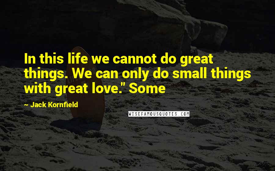 Jack Kornfield Quotes: In this life we cannot do great things. We can only do small things with great love." Some