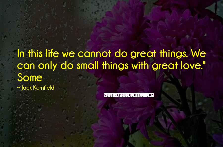 Jack Kornfield Quotes: In this life we cannot do great things. We can only do small things with great love." Some