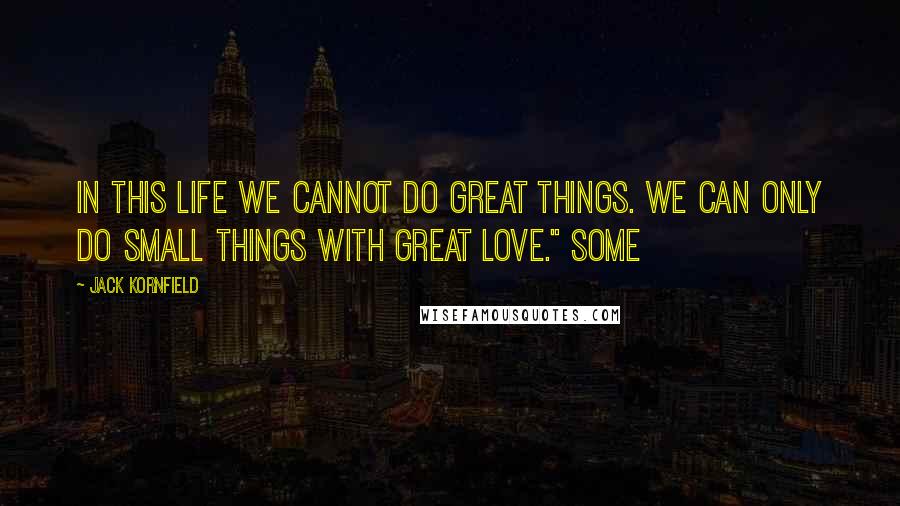 Jack Kornfield Quotes: In this life we cannot do great things. We can only do small things with great love." Some