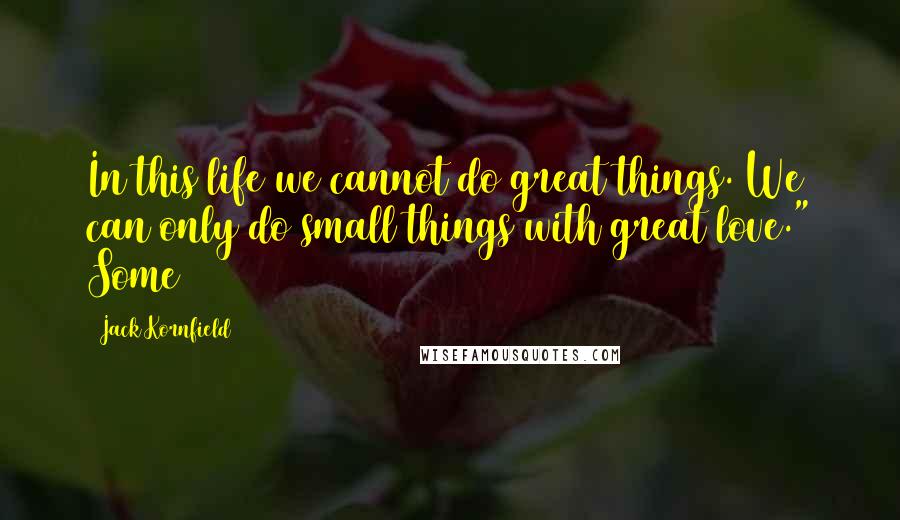 Jack Kornfield Quotes: In this life we cannot do great things. We can only do small things with great love." Some