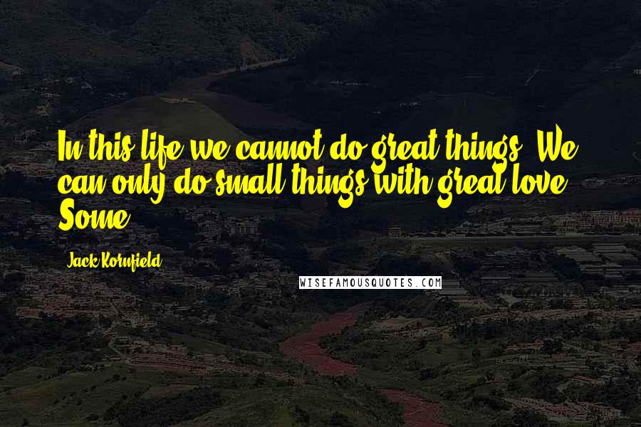 Jack Kornfield Quotes: In this life we cannot do great things. We can only do small things with great love." Some