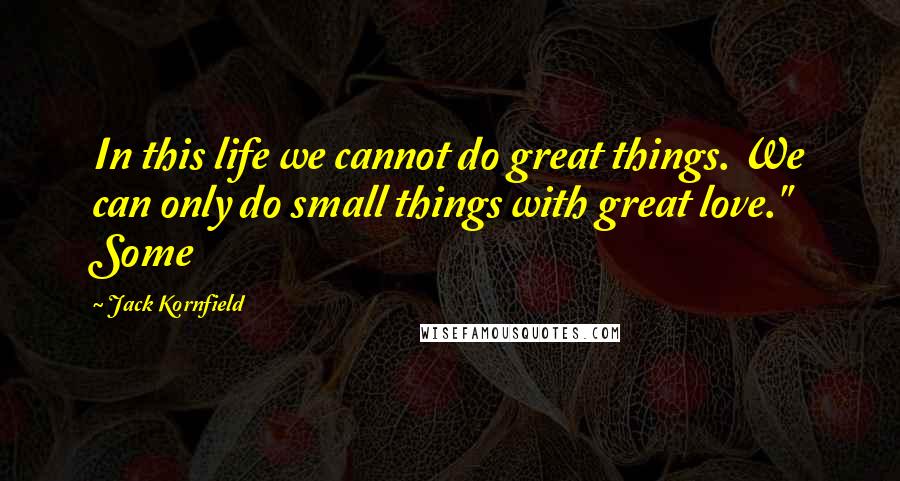 Jack Kornfield Quotes: In this life we cannot do great things. We can only do small things with great love." Some