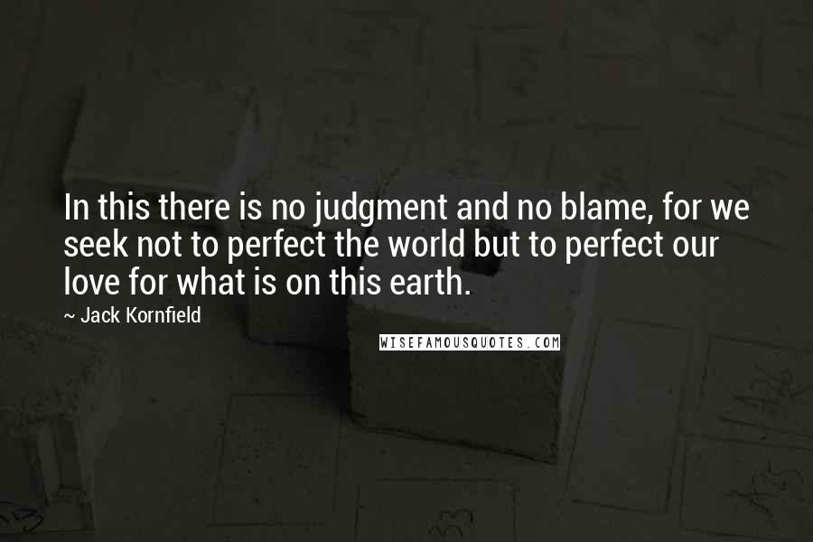 Jack Kornfield Quotes: In this there is no judgment and no blame, for we seek not to perfect the world but to perfect our love for what is on this earth.