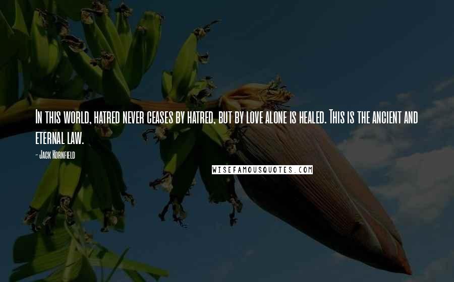 Jack Kornfield Quotes: In this world, hatred never ceases by hatred, but by love alone is healed. This is the ancient and eternal law.