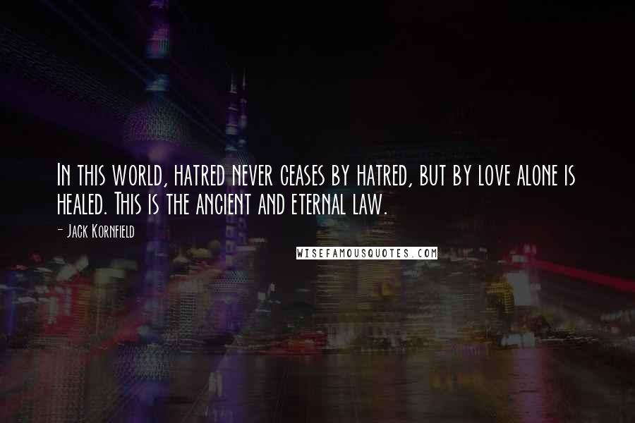 Jack Kornfield Quotes: In this world, hatred never ceases by hatred, but by love alone is healed. This is the ancient and eternal law.