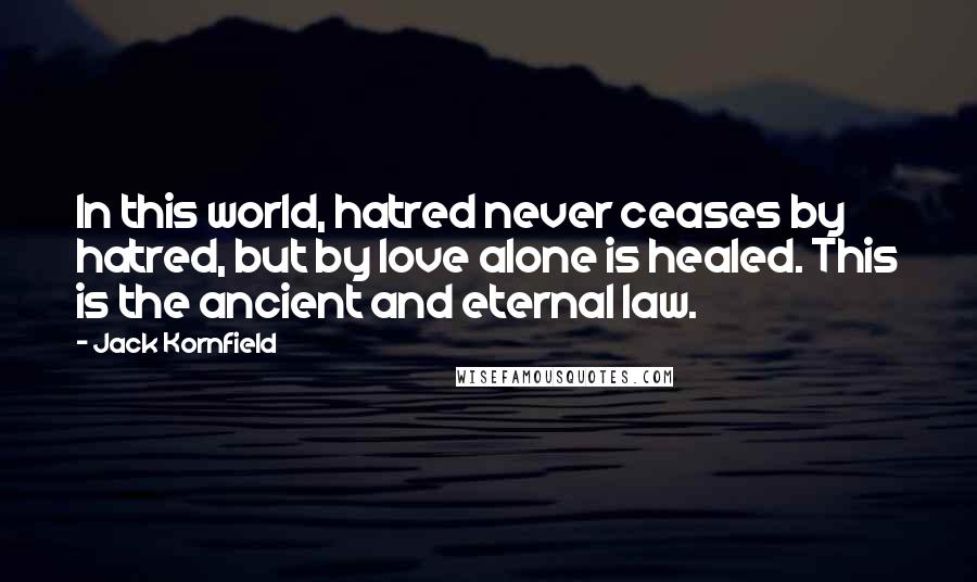 Jack Kornfield Quotes: In this world, hatred never ceases by hatred, but by love alone is healed. This is the ancient and eternal law.
