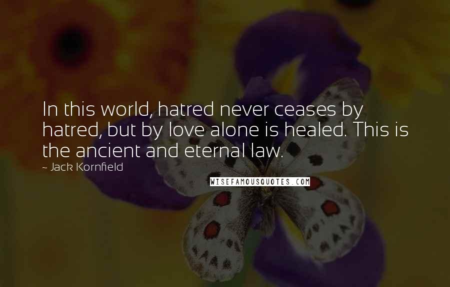 Jack Kornfield Quotes: In this world, hatred never ceases by hatred, but by love alone is healed. This is the ancient and eternal law.