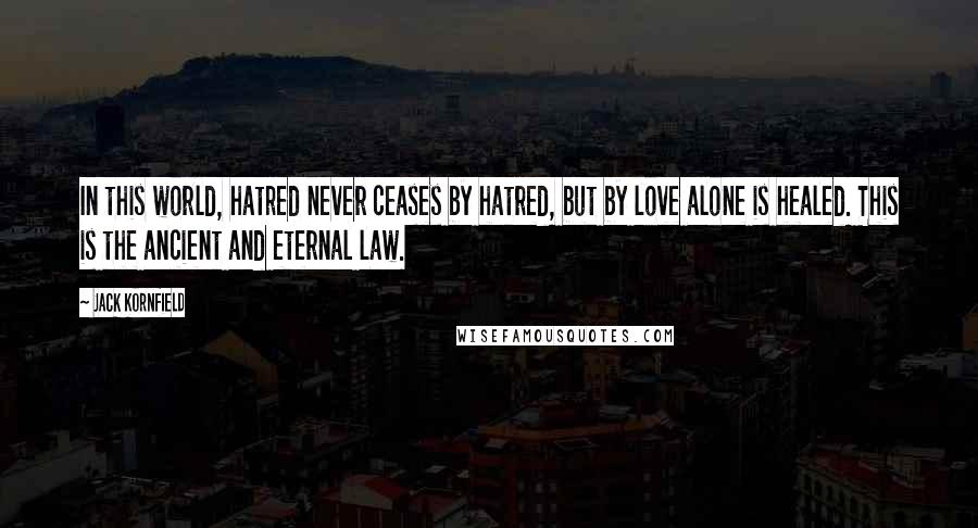 Jack Kornfield Quotes: In this world, hatred never ceases by hatred, but by love alone is healed. This is the ancient and eternal law.