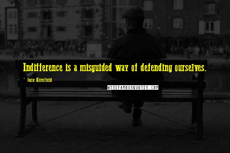 Jack Kornfield Quotes: Indifference is a misguided way of defending ourselves.