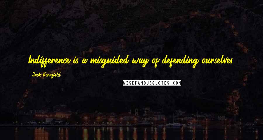 Jack Kornfield Quotes: Indifference is a misguided way of defending ourselves.