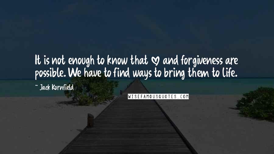Jack Kornfield Quotes: It is not enough to know that love and forgiveness are possible. We have to find ways to bring them to life.