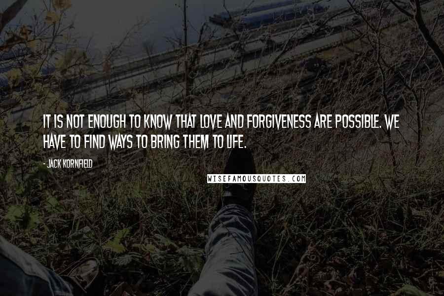 Jack Kornfield Quotes: It is not enough to know that love and forgiveness are possible. We have to find ways to bring them to life.