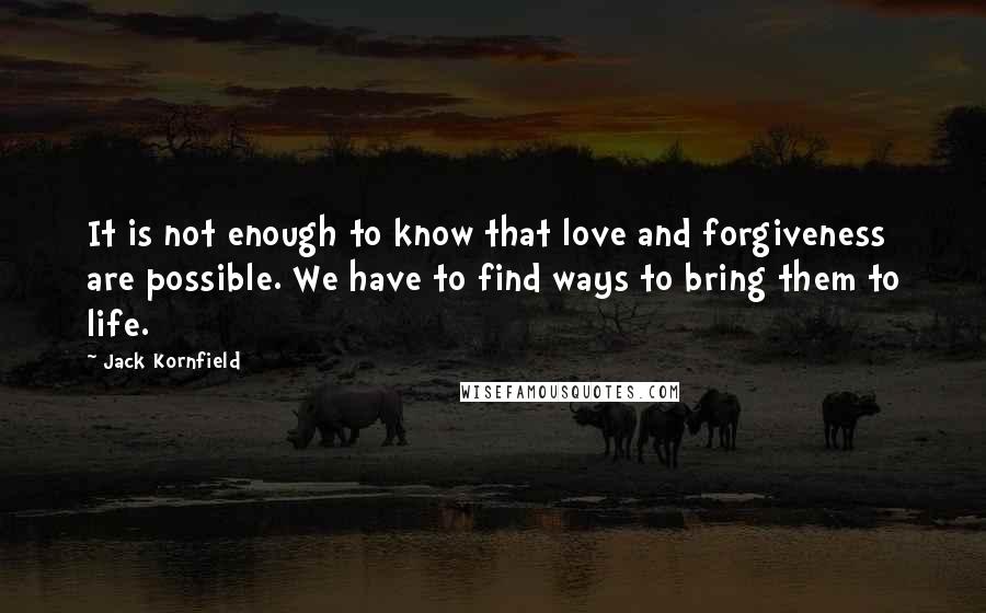 Jack Kornfield Quotes: It is not enough to know that love and forgiveness are possible. We have to find ways to bring them to life.