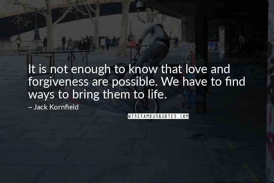 Jack Kornfield Quotes: It is not enough to know that love and forgiveness are possible. We have to find ways to bring them to life.