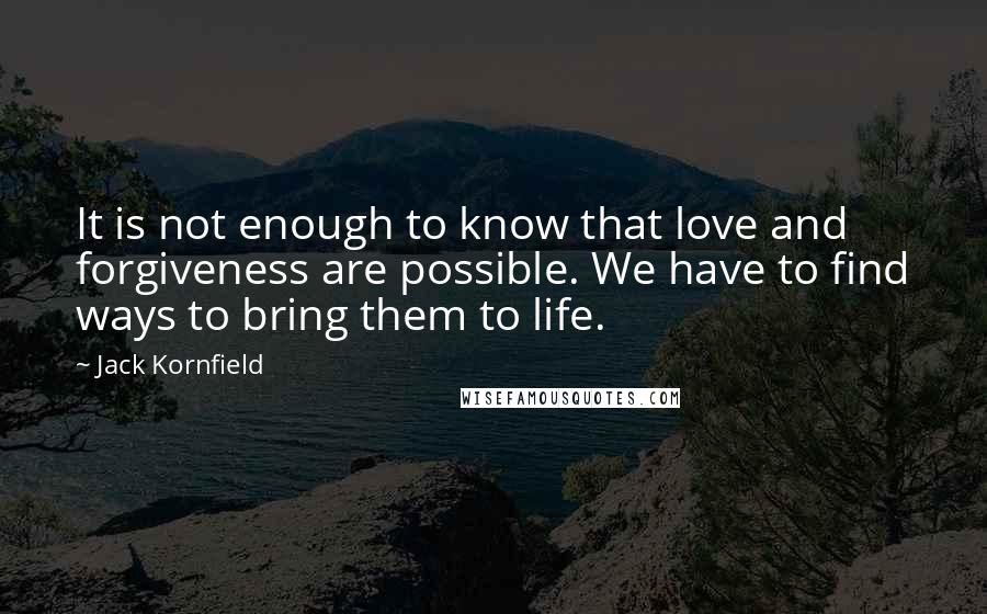 Jack Kornfield Quotes: It is not enough to know that love and forgiveness are possible. We have to find ways to bring them to life.