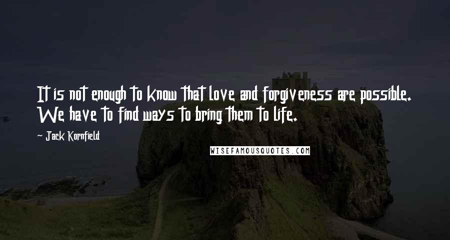 Jack Kornfield Quotes: It is not enough to know that love and forgiveness are possible. We have to find ways to bring them to life.