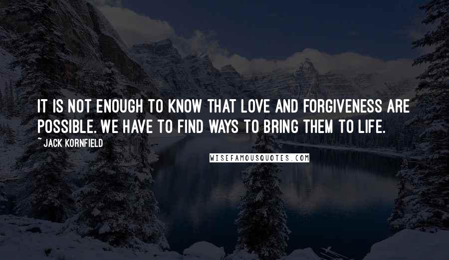 Jack Kornfield Quotes: It is not enough to know that love and forgiveness are possible. We have to find ways to bring them to life.