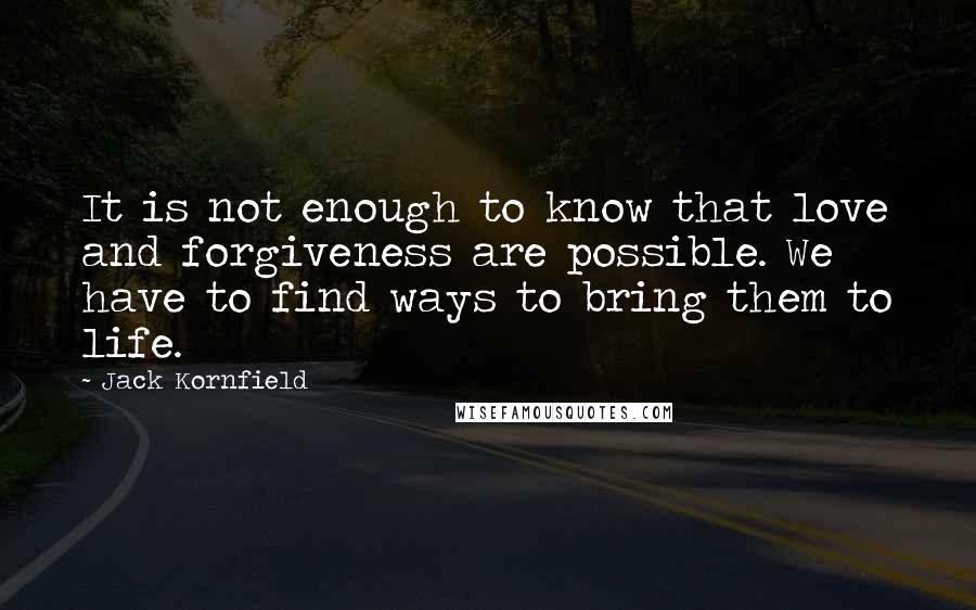 Jack Kornfield Quotes: It is not enough to know that love and forgiveness are possible. We have to find ways to bring them to life.