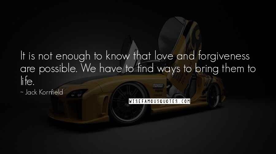 Jack Kornfield Quotes: It is not enough to know that love and forgiveness are possible. We have to find ways to bring them to life.