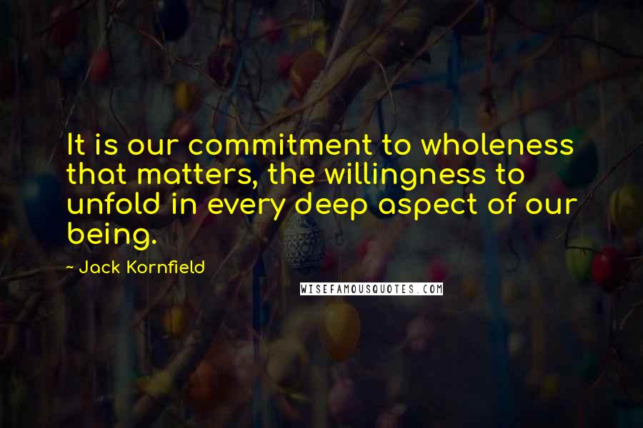 Jack Kornfield Quotes: It is our commitment to wholeness that matters, the willingness to unfold in every deep aspect of our being.