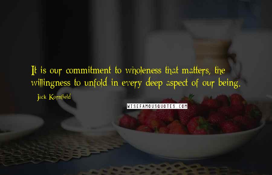 Jack Kornfield Quotes: It is our commitment to wholeness that matters, the willingness to unfold in every deep aspect of our being.