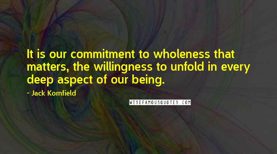 Jack Kornfield Quotes: It is our commitment to wholeness that matters, the willingness to unfold in every deep aspect of our being.