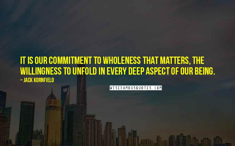 Jack Kornfield Quotes: It is our commitment to wholeness that matters, the willingness to unfold in every deep aspect of our being.