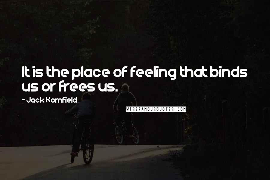 Jack Kornfield Quotes: It is the place of feeling that binds us or frees us.