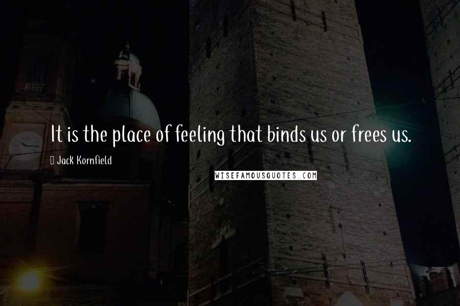 Jack Kornfield Quotes: It is the place of feeling that binds us or frees us.