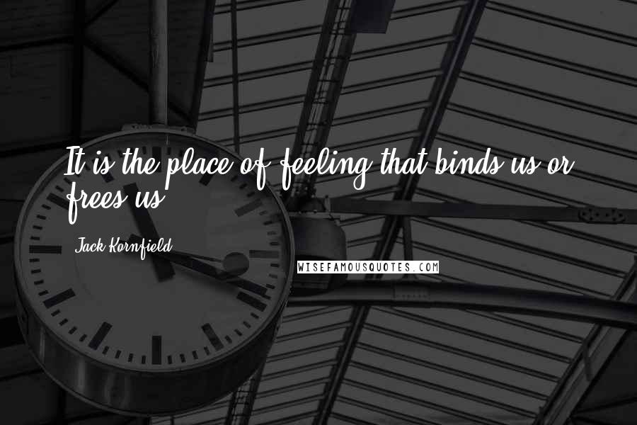 Jack Kornfield Quotes: It is the place of feeling that binds us or frees us.