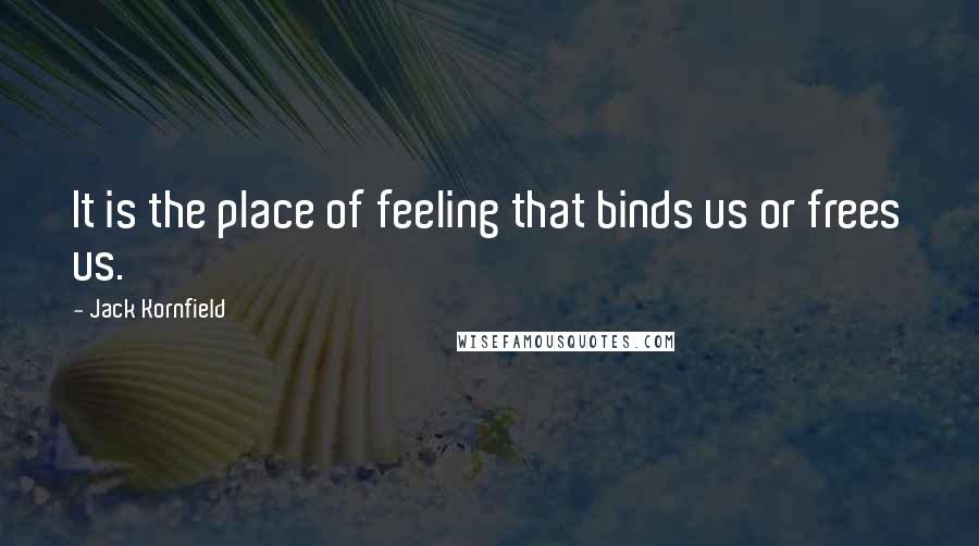 Jack Kornfield Quotes: It is the place of feeling that binds us or frees us.