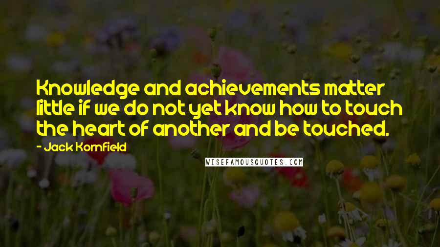 Jack Kornfield Quotes: Knowledge and achievements matter little if we do not yet know how to touch the heart of another and be touched.