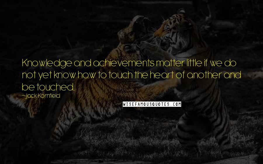 Jack Kornfield Quotes: Knowledge and achievements matter little if we do not yet know how to touch the heart of another and be touched.