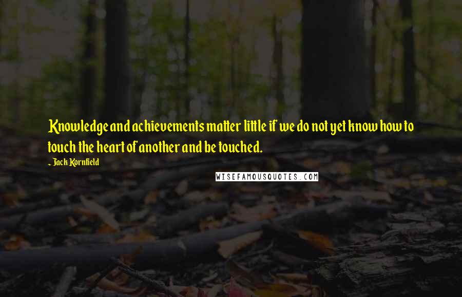 Jack Kornfield Quotes: Knowledge and achievements matter little if we do not yet know how to touch the heart of another and be touched.