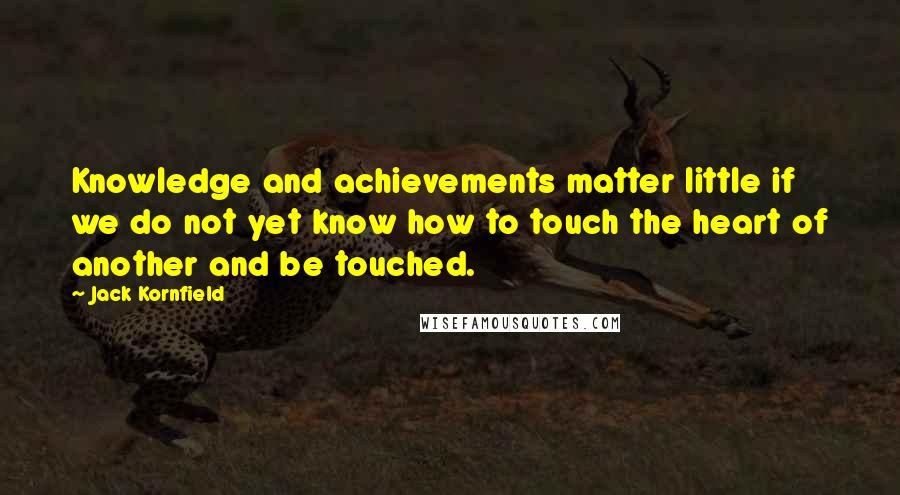 Jack Kornfield Quotes: Knowledge and achievements matter little if we do not yet know how to touch the heart of another and be touched.