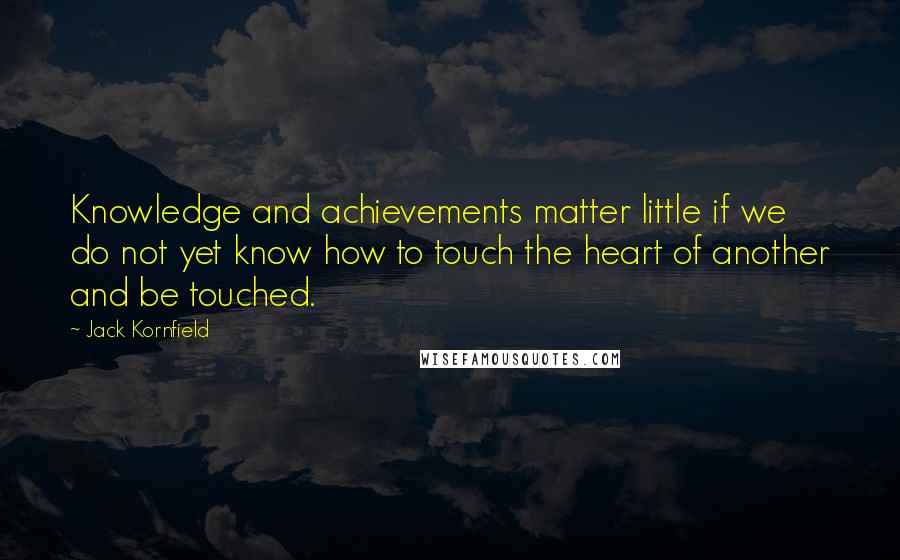 Jack Kornfield Quotes: Knowledge and achievements matter little if we do not yet know how to touch the heart of another and be touched.